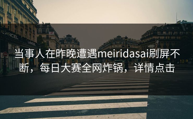 当事人在昨晚遭遇meiridasai刷屏不断,每日大赛全网炸锅,详情点击 当事人在昨晚遭遇meiridasai刷屏不断,每日大赛全网炸锅,详情点击