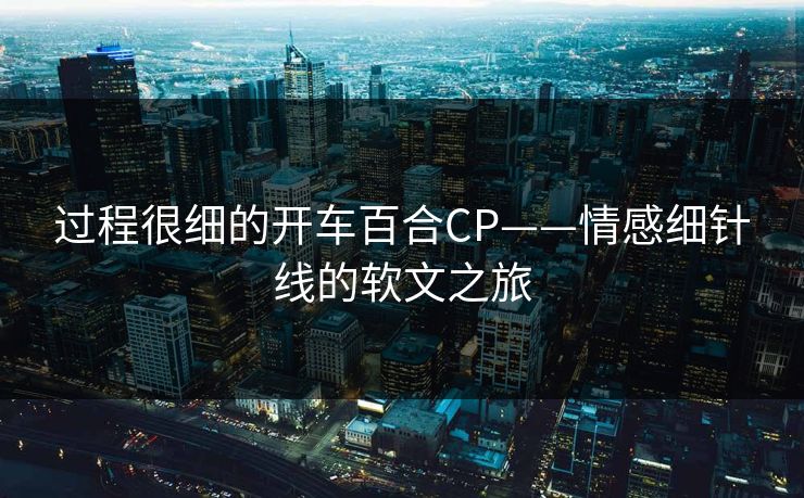 过程很细的开车百合CP——情感细针线的软文之旅