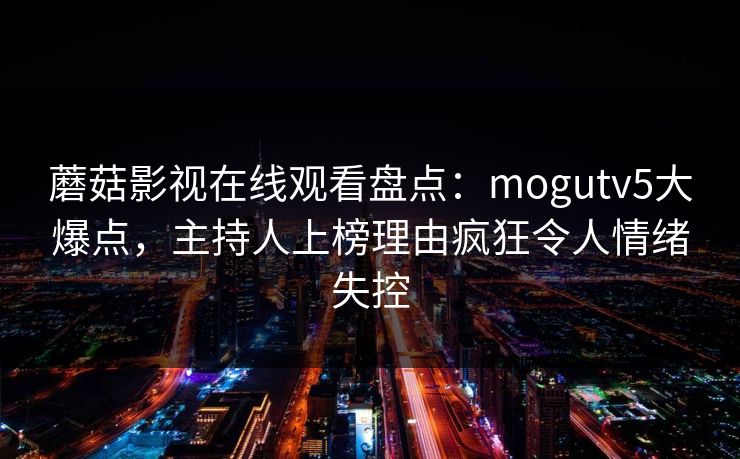 蘑菇影视在线观看盘点：mogutv5大爆点，主持人上榜理由疯狂令人情绪失控