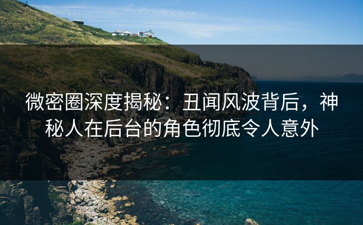 微密圈深度揭秘:丑闻风波背后,神秘人在后台的角色彻底令人意外 微密圈深度揭秘:丑闻风波背后,神秘人在后台的角色彻底令人意外