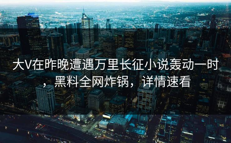 大V在昨晚遭遇万里长征小说轰动一时，黑料全网炸锅，详情速看