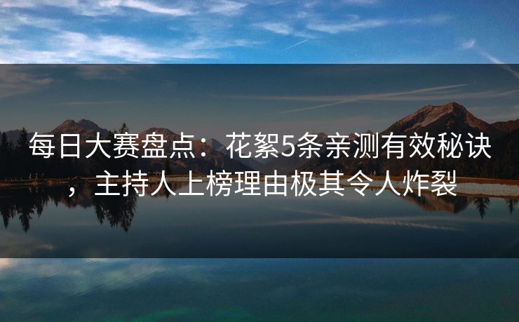 每日大赛盘点：花絮5条亲测有效秘诀，主持人上榜理由极其令人炸裂
