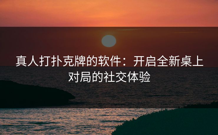 真人打扑克牌的软件：开启全新桌上对局的社交体验