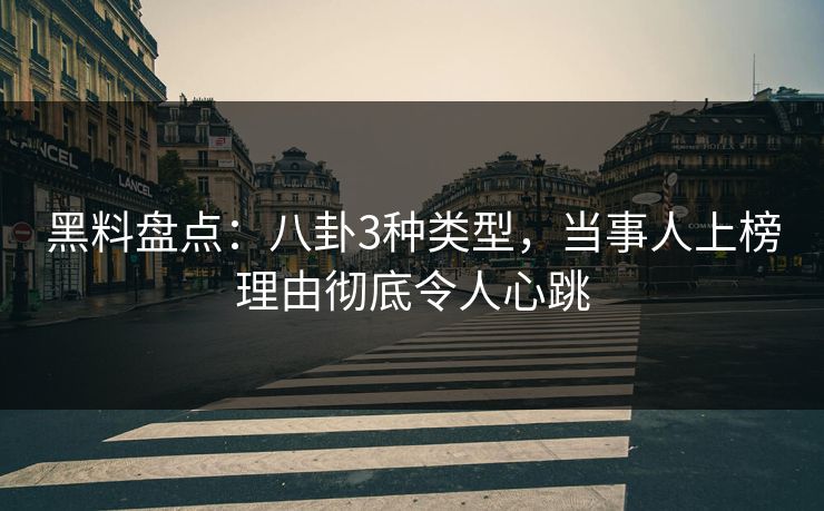 黑料盘点：八卦3种类型，当事人上榜理由彻底令人心跳