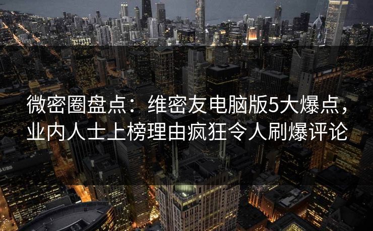 微密圈盘点:维密友电脑版5大爆点,业内人士上榜理由疯狂令人刷爆评论 微密圈盘点:维密友电脑版5大爆点,业内人士上榜理由疯狂令人刷爆评论