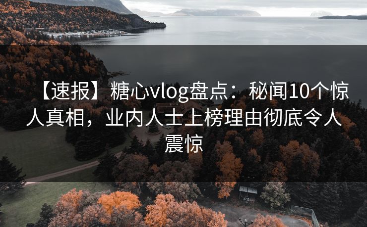 【速报】糖心vlog盘点：秘闻10个惊人真相，业内人士上榜理由彻底令人震惊