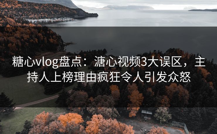 糖心vlog盘点：溏心视频3大误区，主持人上榜理由疯狂令人引发众怒