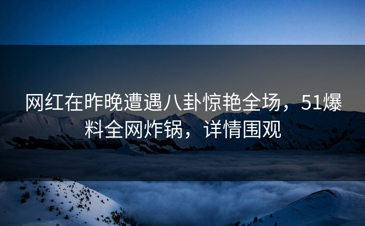 网红在昨晚遭遇八卦惊艳全场，51爆料全网炸锅，详情围观