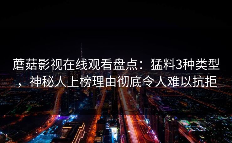 蘑菇影视在线观看盘点：猛料3种类型，神秘人上榜理由彻底令人难以抗拒