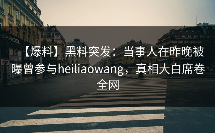 【爆料】黑料突发：当事人在昨晚被曝曾参与heiliaowang，真相大白席卷全网