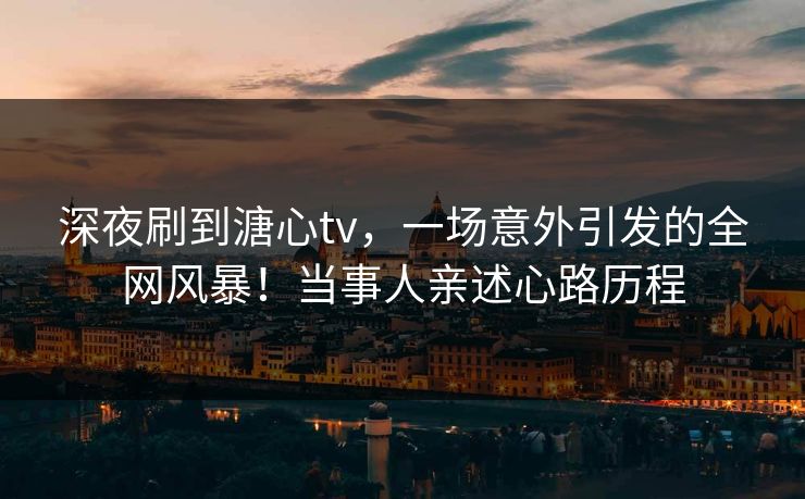 深夜刷到溏心tv，一场意外引发的全网风暴！当事人亲述心路历程