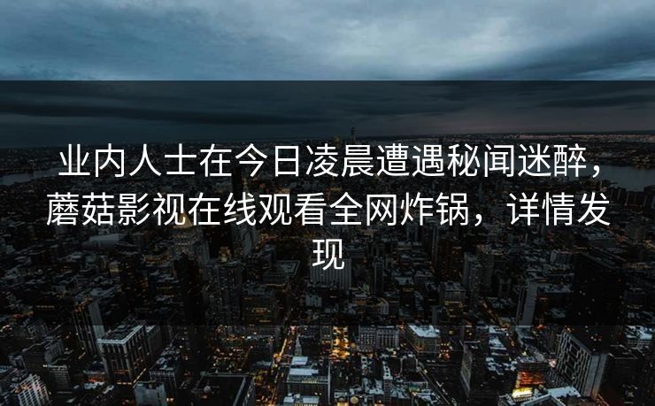 业内人士在今日凌晨遭遇秘闻迷醉，蘑菇影视在线观看全网炸锅，详情发现
