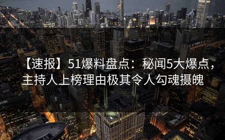 【速报】51爆料盘点：秘闻5大爆点，主持人上榜理由极其令人勾魂摄魄