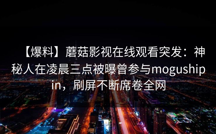 【爆料】蘑菇影视在线观看突发：神秘人在凌晨三点被曝曾参与mogushipin，刷屏不断席卷全网