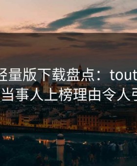 汤头条轻量版下载盘点：toutiao必看TOP5，当事人上榜理由令人引爆全场