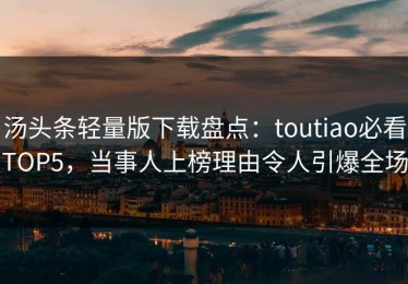 汤头条轻量版下载盘点：toutiao必看TOP5，当事人上榜理由令人引爆全场