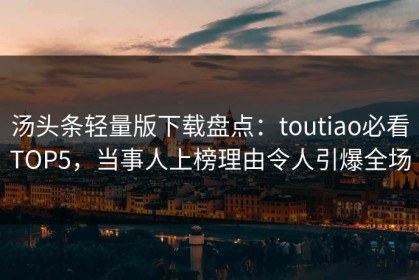 汤头条轻量版下载盘点：toutiao必看TOP5，当事人上榜理由令人引爆全场