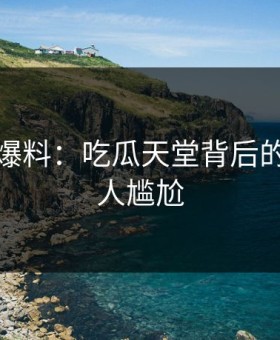 亲历者爆料：吃瓜天堂背后的故事令人尴尬