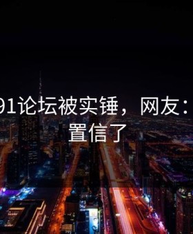 刚刚！91论坛被实锤，网友：太难以置信了