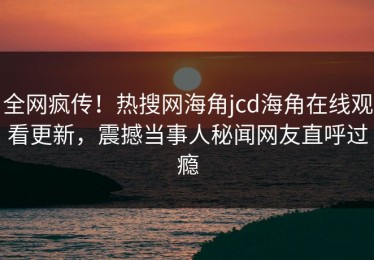 全网疯传！热搜网海角jcd海角在线观看更新，震撼当事人秘闻网友直呼过瘾