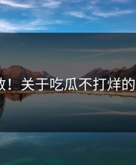 突然扩散！关于吃瓜不打烊的N个真相