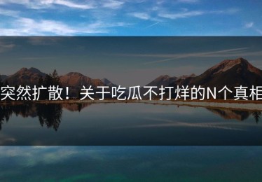 突然扩散！关于吃瓜不打烊的N个真相