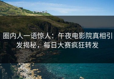圈内人一语惊人：午夜电影院真相引发揭秘，每日大赛疯狂转发