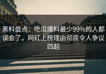 黑料盘点：吃瓜爆料最少99%的人都误会了，网红上榜理由彻底令人争议四起