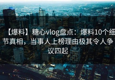 【爆料】糖心vlog盘点：爆料10个细节真相，当事人上榜理由极其令人争议四起
