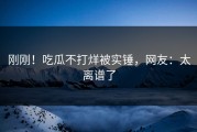 刚刚！吃瓜不打烊被实锤，网友：太离谱了