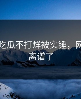 刚刚！吃瓜不打烊被实锤，网友：太离谱了