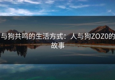 与狗共鸣的生活方式：人与狗ZOZ0的故事