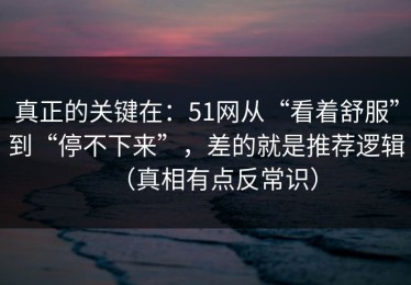 真正的关键在：51网从“看着舒服”到“停不下来”，差的就是推荐逻辑（真相有点反常识）
