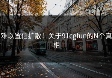 难以置信扩散！关于91cgfun的N个真相