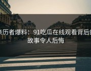 亲历者爆料：91吃瓜在线观看背后的故事令人后悔