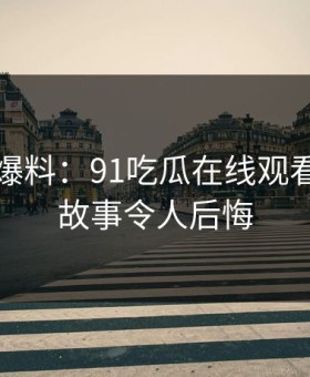 亲历者爆料：91吃瓜在线观看背后的故事令人后悔