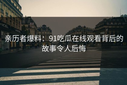 亲历者爆料：91吃瓜在线观看背后的故事令人后悔