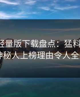 汤头条轻量版下载盘点：猛料必看TOP5，神秘人上榜理由令人全网热议