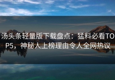 汤头条轻量版下载盘点：猛料必看TOP5，神秘人上榜理由令人全网热议