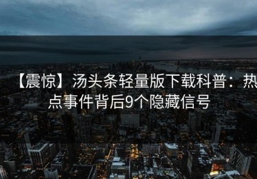 【震惊】汤头条轻量版下载科普：热点事件背后9个隐藏信号