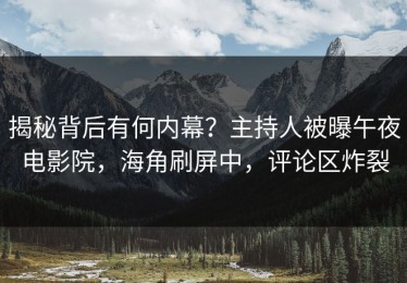 揭秘背后有何内幕？主持人被曝午夜电影院，海角刷屏中，评论区炸裂