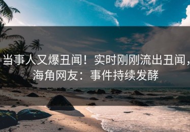 当事人又爆丑闻！实时刚刚流出丑闻，海角网友：事件持续发酵