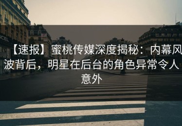 【速报】蜜桃传媒深度揭秘：内幕风波背后，明星在后台的角色异常令人意外