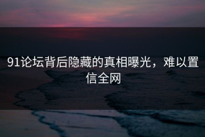 91论坛背后隐藏的真相曝光，难以置信全网