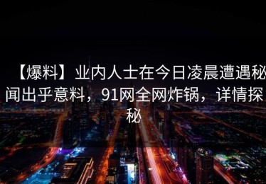 【爆料】业内人士在今日凌晨遭遇秘闻出乎意料，91网全网炸锅，详情探秘