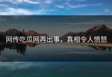 网传吃瓜网再出事，真相令人愤怒