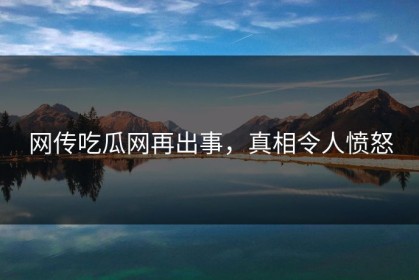 网传吃瓜网再出事，真相令人愤怒