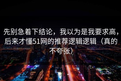 先别急着下结论，我以为是我要求高，后来才懂51网的推荐逻辑逻辑（真的不夸张）