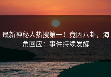 最新神秘人热搜第一！竟因八卦，海角回应：事件持续发酵