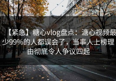 【紧急】糖心vlog盘点：溏心视频最少99%的人都误会了，当事人上榜理由彻底令人争议四起